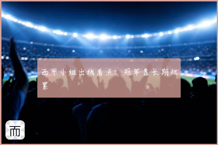 西甲小组出线看点:冠军靠长期积累