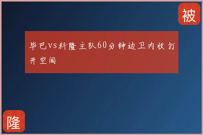 毕巴vs科隆主队60分钟边卫内收打开空间