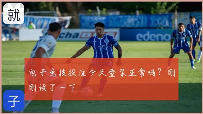 电子竞技投注今天登录正常吗？刚刚试了一下