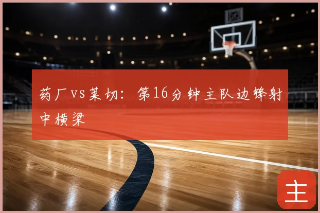 药厂vs莱切:第16分钟主队边锋射中横梁