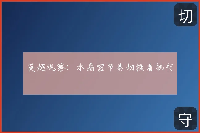 英超观察:水晶宫节奏切换看执行