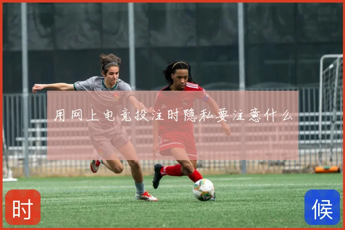 用网上电竞投注时隐私要注意什么